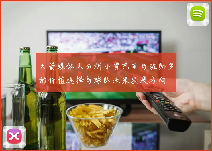 火箭媒体人分析小贾巴里与班凯罗的价值选择与球队未来发展方向
