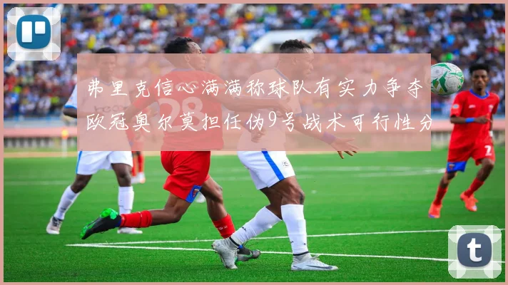 弗里克信心满满称球队有实力争夺欧冠奥尔莫担任伪9号战术可行性分析