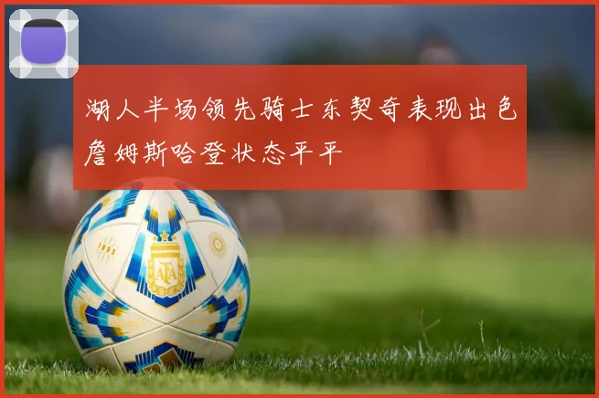 湖人半场领先骑士东契奇表现出色詹姆斯哈登状态平平
