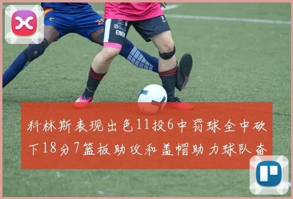 科林斯表现出色11投6中罚球全中砍下18分7篮板助攻和盖帽助力球队奋战