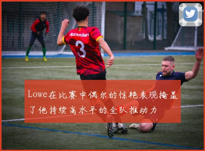 Lowe在比赛中偶尔的惊艳表现掩盖了他持续高水平的全队推动力