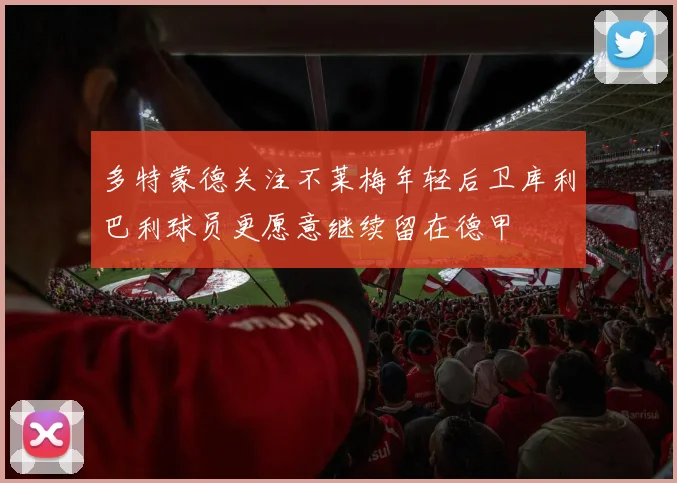 多特蒙德关注不莱梅年轻后卫库利巴利球员更愿意继续留在德甲