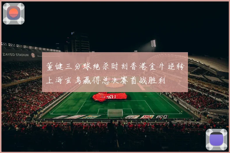 董健三分球绝杀时刻香港金牛逆转上海玄鸟赢得总决赛首战胜利