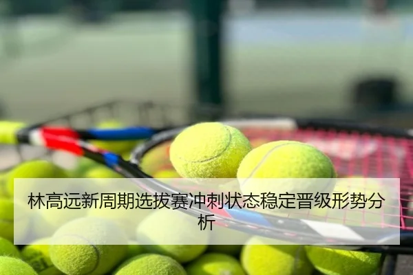 林高远新周期选拔赛冲刺状态稳定晋级形势分析