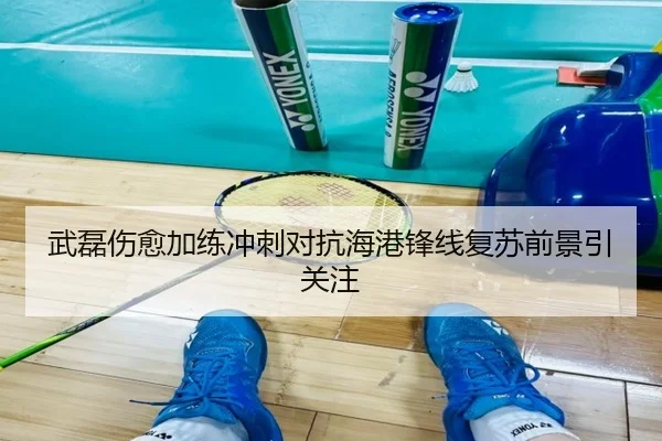 武磊伤愈加练冲刺对抗海港锋线复苏前景引关注